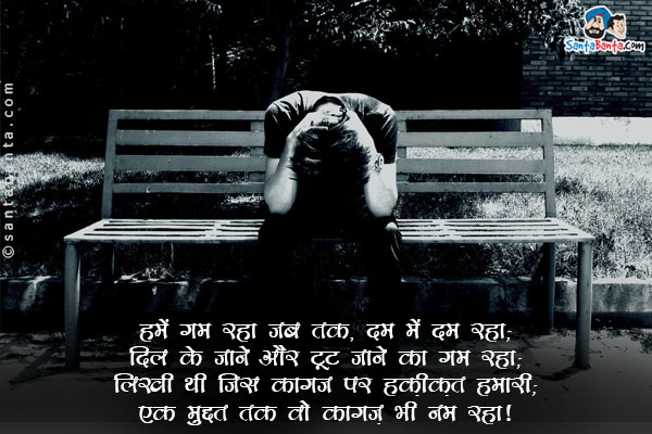 हमें गम रहा जब तक, दम में दम रहा;<br/>
दिल के जाने और टूट जाने  का गम रहा;<br/>
लिखी थी जिस कागज पर हक़ीक़त हमारी;<br/>
एक मुद्दत तक वो कागज़ भी नम रहा।