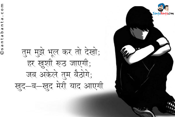 तुम मुझे भूल कर तो देखो;<br/>
हर ख़ुशी रूठ जाएगी;<br/>
जब अकेले तुम बैठोगे;<br/>
खुद-ब-खुद मेरी याद आएगी।