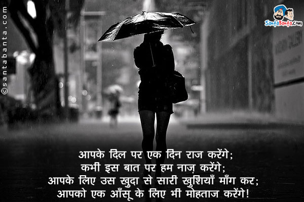 आपके दिल पर एक दिन राज करेंगे;<br/>
कभी इस बात पर हम नाज़ करेंगे;<br/>
आपके लिए उस ख़ुदा से सारी ख़ुशियाँ मांग कर;<br/>
आपको एक आँसू के लिए भी मोहताज करेंगे!