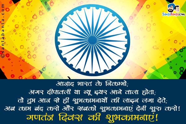 आज़ाद भारत के निकम्मो;<br/>
अगर दीपावली या न्यू इयर आने वाला होता;<br/>तो तुम आज से ही शुभकामनायों की लाइन लगा देते;<br/>अब काम बंद करो और सबको शुभकामनाएं देनी शुरू करो।<br/>
गणतंत्र दिवस की शुभकामनाएं!