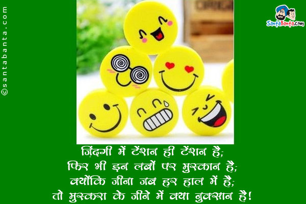 ज़िंदगी में टेंशन ही टेंशन है;<br/>
फिर भी इन लबों पर मुस्कान है;<br/>
क्योंकि जीना जब हर हाल में है;<br/>
तो मुस्करा के जीने में क्या नुक्सान है।