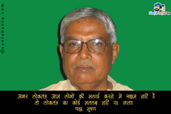 अगर लोकतंत्र आम लोगों की भलाई करने में सक्षम नहीं हैं तो लोकतंत्र का कोई मतलब नहीं रह जाता।