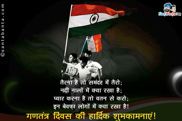 तैरना है तो समंदर में तैरो;<br/>
नदी नालों में क्या रखा है;<br/>
प्यार करना है तो वतन से करो;<br/>
इन बेवफ़ा लोगों में क्या रखा है।<br/>
गणतंत्र दिवस की हार्दिक शुभकामनाएं!