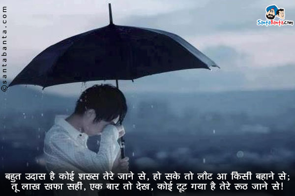 बहुत उदास है कोई शख्स तेरे जाने से, हो सके तो लौट आ किसी बहाने से;<br/>
तू लाख खफा सही, एक बार तो देख, कोई टूट गया है तेरे रूठ जाने से।