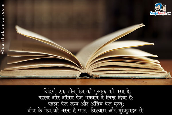 ज़िंदगी एक तीन पेज की पुस्तक की तरह है;<br/>
पहला और अंतिम पेज भगवान ने लिख दिया है;<br/>
पहला पेज जन्म और अंतिम पेज मृत्यु;<br/>
बीच के पेज को  भरना है प्यार, विश्वास और मुस्कुराहट से।