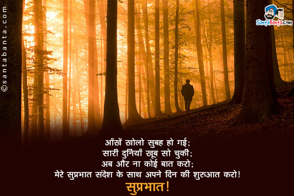 आँखें खोलो सुबह हो गई;<br/>
सारी दुनियाँ खूब सो चुकी;<br/>
अब और ना कोई बात करो;<br/>
मेरे सुप्रभात संदेश के साथ अपने दिन की शुरुआत करो!<br/>
सुप्रभात!