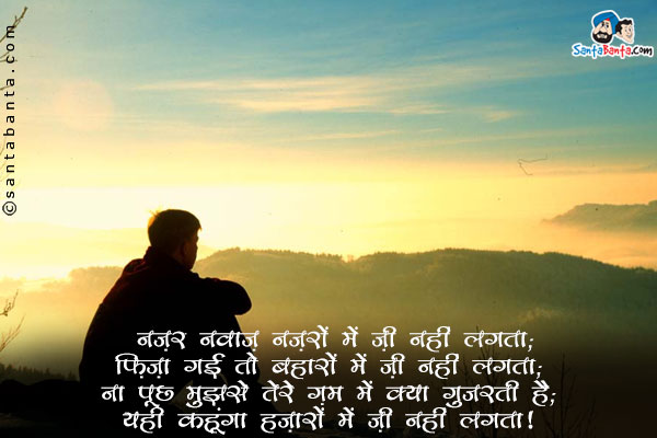 नज़र नवाज़ नज़रों में ज़ी नहीं लगता;<br/>
फ़िज़ा गई तो बहारों में ज़ी नहीं लगता;<br/>
ना पूछ मुझसे तेरे ग़म में क्या गुजरती है;<br/>
यही कहूंगा हज़ारों में ज़ी नहीं लगता।