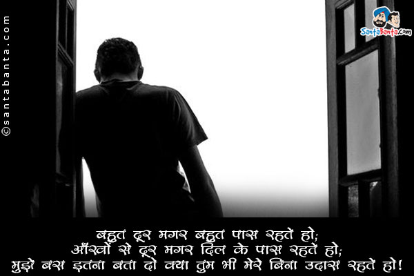 बहुत दूर मगर बहुत पास रहते हो;<br/>
आँखों से दूर मगर दिल के पास रहते हो;<br/>
मुझे बस इतना बता दो क्या तुम भी मेरे बिना उदास रहते हो!