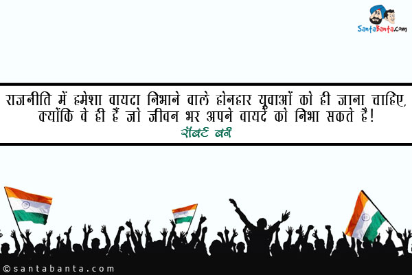 राजनीति में हमेशा वायदा निभाने वाले होनहार युवाओं को ही जाना चाहिए, क्योंकि वे ही हैं जो जीवन भर अपने वायदे को निभा सकते है। 