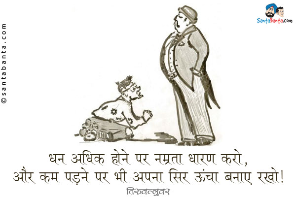 धन अधिक होने पर नम्रता धारण करो, और कम पड़ने पर भी अपना सिर ऊंचा बनाए रखो।