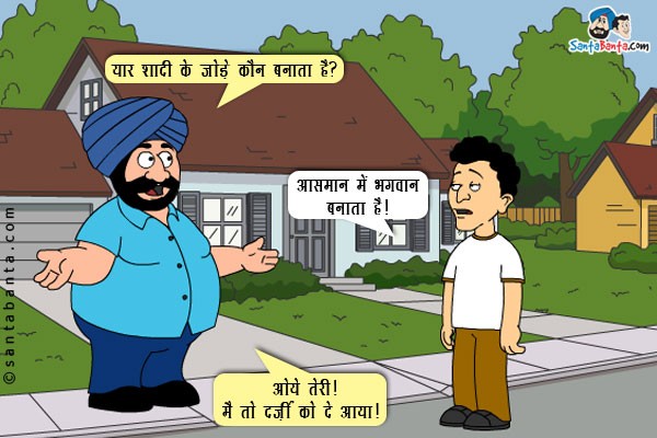 संता: यार शादी के जोड़े कौन बनाता है?<br/>
बंता: आसमान में भगवान बनाता है।<br/>
संता: ओये तेरी! मैं तो दर्ज़ी को दे आया।