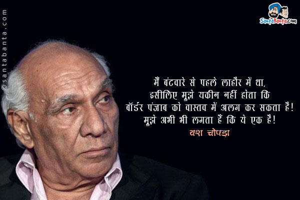 मैं बंटवारे से पहले लाहौर में था, इसीलिए मुझे यकीन नहीं होता कि बॉर्डर पंजाब को वास्तव में अलग कर सकता है। मुझे अभी भी लगता हैं कि ये एक है।