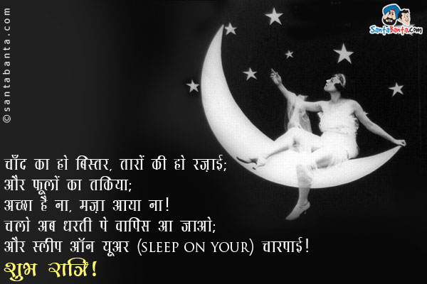 चाँद का हो बिस्तर, तारों की हो रज़ाई;<br/>
और फूलों का तकिया;<br/>
अच्छा है ना, मज़ा आया ना!<br/>
चलो अब धरती पे वापिस आ जाओ;<br/>
और स्लीप ऑन यूअर(sleep on your) चारपाई!<br/>
शुभ रात्रि!