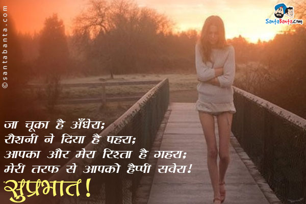 जा चूका है अँधेरा;<br/>
रौशनी ने दिया है पहरा;<br/>
आपका और मेरा रिश्ता है गहरा;<br/>
मेरी तरफ से आपको हैप्पी सवेरा!<br/>
सुप्रभात