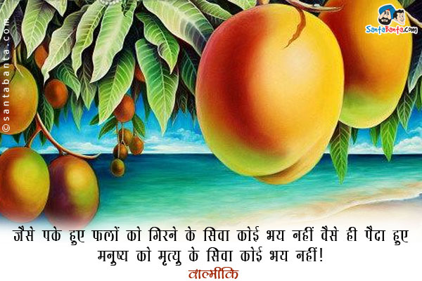 ​जैसे पके हुए फलों को गिरने के सिवा कोई भय नहीं वैसे ही पैदा हुए मनुष्य को मृत्यु के सिवा कोई भय नहीं।