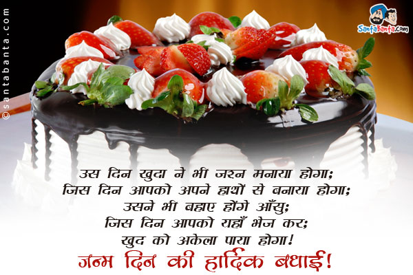 उस दिन खुदा ने भी जश्न मनाया होगा;<br/>
जिस दिन आपको अपने हाथों से बनाया होगा;<br/>
उसने भी बहाए होंगे आँसू,<br/>
जिस दिन आपको यहाँ भेज कर;<br />
खुद को अकेला पाया होगा।<br/>
जन्म दिन की हार्दिक बधाई!