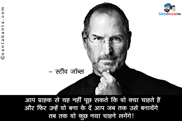 ​आप ​ग्राहक से यह नहीं पूछ सकते कि वो क्या चाहते हैं और फिर उन्हें वो बना के दें आप जब तक उसे बनायेंगे तब तक वो कुछ नया चाहने लगेंगे​।