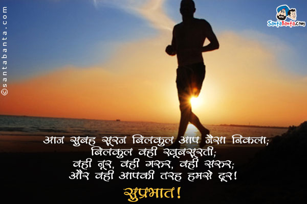 आज सुबह सूरज बिलकुल आप जैसा निकला;<br/>
बिलकुल वही खूबसूरती;<br/>
वही नूर, वही गुरूर, वही सरूर;<br/>
और वही आपकी तरह हमसे दूर।<br/>
सुप्रभात!