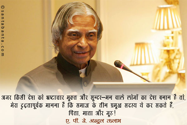 ​अगर किसी देश को भ्रष्टाचार मुक्त और सुन्दर-मन वाले लोगों का देश बनाना है तो, मेरा दृढ़तापूर्वक  मानना  है कि समाज के तीन प्रमुख सदस्य ये कर सकते हैं, पिता, माता और गुरु।