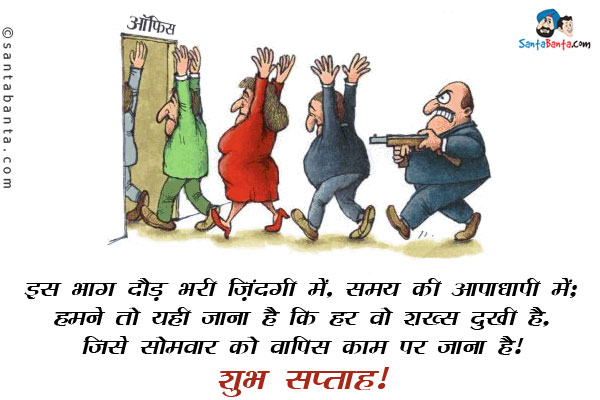 इस भाग दौड़ भरी ज़िंदगी में, समय की आपाधापी में;<br/>
हमने तो यही जाना है कि हर वो शख्स दुखी है, जिसे सोमवार को वापिस काम पर जाना है।<br/>
शुभ सप्ताह!