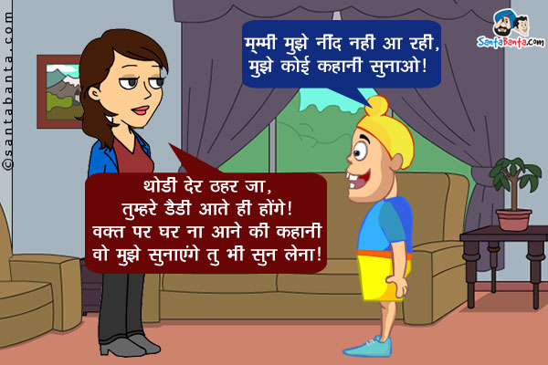 पप्पू: मम्मी मुझे नींद नहीं आ रही, मुझे कोई कहानी सुनाओ।<br/>
जीतो: थोड़ी देर ठहर जा, तुम्हारे डैडी आते ही होंगे। टाइम पर घर न आने की कहानी वो जो मुझे सुनाएंगे, तू भी सुन लेना।