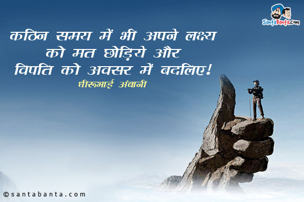 ​कठिन  समय  में  भी  अपने  लक्ष्य  को  मत  छोड़िये  और  विपत्ति  को  अवसर  में  बदलिए​।