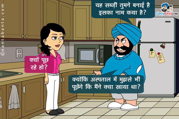 संता, जीतो से: यह सब्ज़ी तुमने बनाई है, इसका नाम क्या है?<br/>
जीतो: क्यों पूछ रहे हो?<br/>
संता: क्योंकि अस्पताल में मुझसे भी पूछेंगे कि मैंने क्या खाया था?