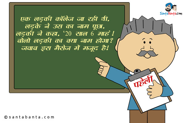 एक लड़की कॉलेज जा रही थी, लड़के ने उस का नाम पुछा, लड़की ने कहा, '20 साल
6 माह '।<br/>
बोलो लड़की का क्या नाम होगा?<br/>
जवाब इस मैसेज में मौजूद है।