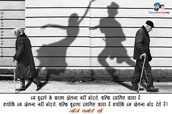 ​हम बुढ़ापे के कारण खेलना नहीं छोड़ते​, बल्कि बुढापा इसलिए आता है क्योंकि हम खेलना छोड़ देते है।