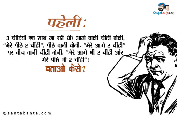 3 चींटियाँ एक साथ जा रही थी। आगे वाली चींटी बोली,'मेरे पीछे 2 चींटी',
पीछे वाली चींटी बोली,' मेरे आगे 2 चींटी' पर बीच वाली चींटी बोली,'मेरे
आगे भी 2 चींटी और मेरे पीछे भी 2 चींटी'।<br/>
बताओ कैसे?