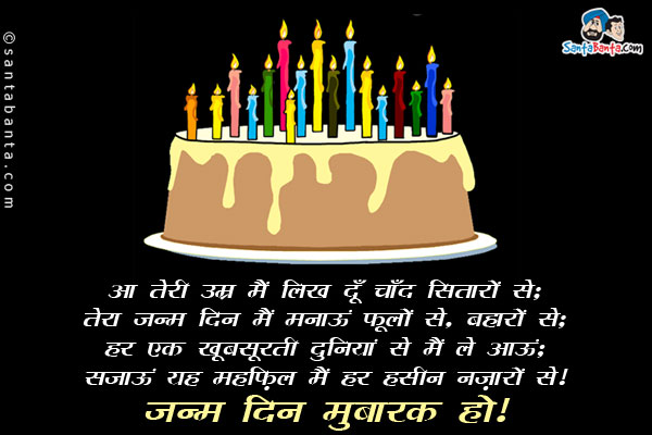 आ तेरी उम्र मैं लिख दूँ चाँद सितारों से;<br/>
तेरा जन्म दिन मैं मनाऊं फूलों से, बहारों से;<br/>
हर एक खूबसूरती दुनियां से मैं ले आऊं;<br/>
सजाऊं यह महफ़िल मैं हर हसीन नज़ारों से।<br/>
जन्म दिन मुबारक हो!