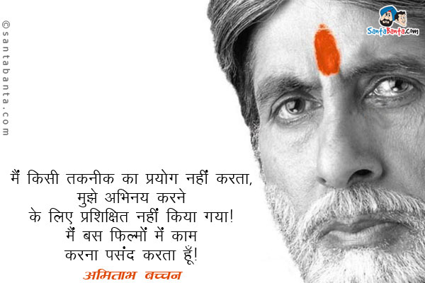 ​मैं किसी तकनीक का प्रयोग नहीं करता, मुझे अभिनय करने के लिए प्रशिक्षित नहीं किया गया। मैं बस फिल्मो में काम करना पसंद करता हूँ।