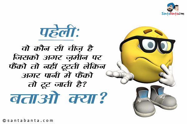 वो कौन सी चीज़ है जिसको अगर ज़मीन पर फैंको तो नहीं टूटती लेकिन अगर पानी में फैंको तो टूट जाती है?<br/>
बताओ क्या?