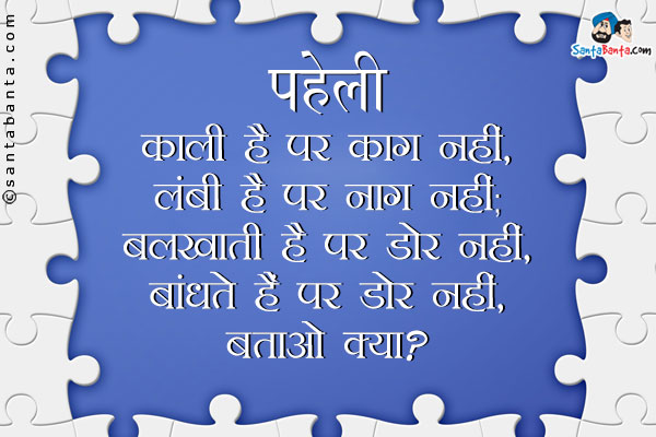 काली है पर काग नहीं, लंबी है पर नाग नहीं;<br/>
बलखाती है पर डोर नहीं, बांधते हैं पर डोर नहीं,<br/>
बताओ क्या?