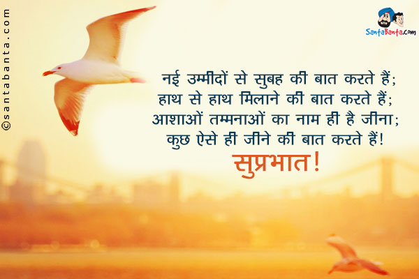 नई उम्मीदों से सुबह की बात करते हैं;<br/>
हाथ से हाथ मिलाने की बात करते हैं;<br/>
आशाओं तम्मनाओं का नाम ही है जीना;<br/>
कुछ ऐसे ही जीने की बात करते हैं।<br/>
सुप्रभात!