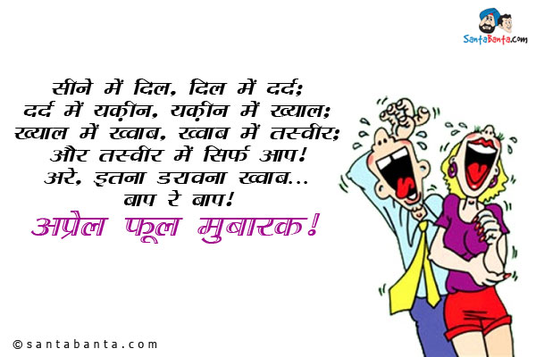 सीने में दिल, दिल में दर्द;<br/>
दर्द में यक़ीन, यक़ीन में ख्याल;<br/>
ख्याल में ख्वाब, ख्वाब में तस्वीर;<br/>
और तस्वीर में सिर्फ आप।<br/>
अरे,  इतना डरावना ख्वाब... बाप रे बाप!<br/>
अप्रेल फूल मुबारक!