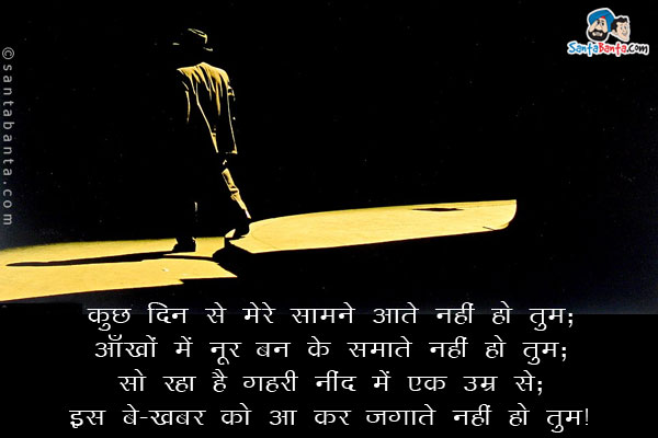 कुछ दिन से मेरे सामने आते नहीं हो तुम;<br/>
आँखों में नूर बन के समाते नहीं हो तुम;<br/>
सो रहा है गहरी नींद में एक उम्र से;<br/>
इस बे-खबर को आ कर जगाते नहीं हो तुम।