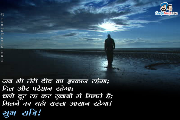 जब भी तेरी दीद का इम्कान रहेगा;<br/>
दिल और परेशान रहेगा;<br/>
चलो दूर रह कर ख़्वाबों में मिलते हैं;<br/>
मिलने का यही रास्ता आसान रहेगा।<br/>
शुभ रात्रि!