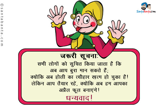 जरूरी सूचना:<br />
सभी लोगों को सूचित किया जाता है कि अब आप बुरा मान सकते हैं;<br />
क्योंकि अब होली का त्यौहार ख़त्म हो चुका है।<br />
लेकिन आप तैयार रहें, क्योंकि अब हम आपका अप्रेल फूल बनाएंगे।<br />
धन्यवाद!  