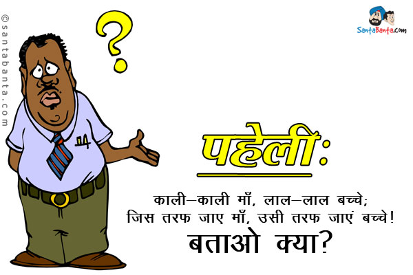 काली-काली माँ, लाल-लाल बच्चे;<br/>
जिस तरफ जाए माँ, उसी तरफ जाएं बच्चे।<br/>
बताओ क्या?