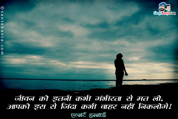 ​जीवन को इतनी कभी गंभीरता से मत लो, आपको इस से जिंदा कभी बाहर नहीं निकलोगे।