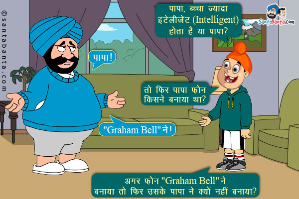 पप्पू अपने पिता संता से: पापा, बच्चा ज्यादा इंटेलीजेंट (Intelligent) होता है या पापा?<br/>
संता: पापा।<br/>
पप्पू: तो फिर पापा फ़ोन किसने बनाया था?<br/>
संता: 'Graham Bell' ने।<br/>
पप्पू: अगर फ़ोन 'Graham Bell' ने बनाया तो फिर उसके पापा ने क्यों नहीं बनाया?