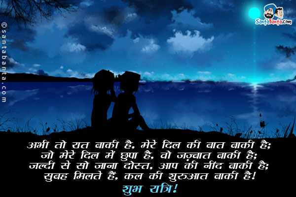 अभी तो रात बाकी है, मेरे दिल की बात बाकी है;<br/>
जो मेरे दिल में छुपा है, वो जज़्बात बाकी है;<br/>
जल्दी से सो जाना दोस्त, आप की नींद बाकी है;<br/>
सुबह मिलते हैं, कल की शुरुआत बाकी है।<br/>
शुभ रात्रि!