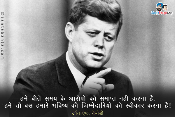 ​हमें बीते समय के आरोपों को समाप्त नहीं करना है​, हमें तो बस हमारे भविष्य की जिम्मेदारियों को स्वीकार करना है​।