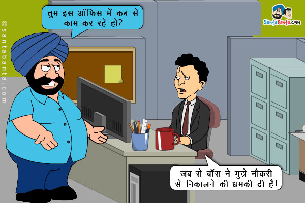 संता बंता से: तुम इस ऑफिस में कब से काम कर रहे हो?<br/>
बंता: जब से बॉस ने मुझे नौकरी से निकालने की धमकी दी है।