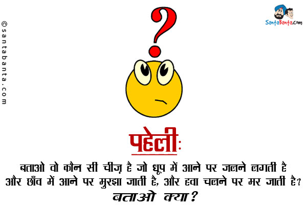 बताओ वो कौन सी चीज़ है जो धूप में आने पर जलने लगती है और छाँव में आने पर मुरझा जाती है,<br/>
और हवा चलने पर मर जाती है?<br/>
बताओ क्या?