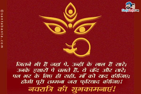 जितने भी हैं जहां पे, उन्हीं के लाल हैं सारे;<br/>
उनके इशारों पे चलते हैं, ये चाँद और तारे;<br/>
पल भर के लिए ही सही, माँ को याद कीजिए;<br/>
होगी पूरी तम्मना जरा फ़रियाद कीजिए।<br/>
नवरात्रि की शुभकामनाएं!