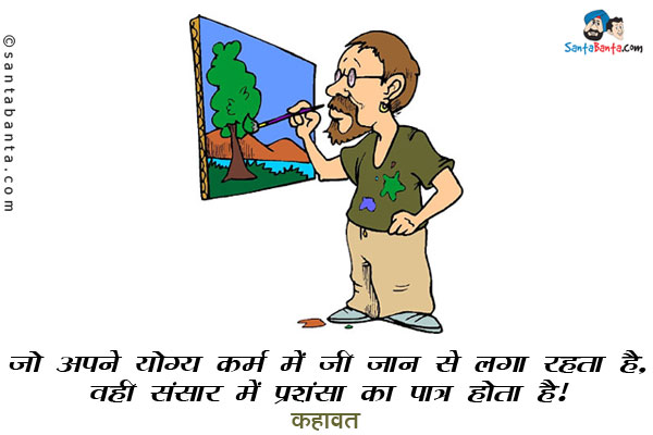 ​जो अपने योग्य कर्म में जी जान से लगा रहता है, वही संसार में प्रशंसा का पात्र होता है।