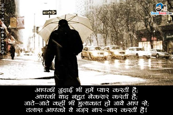 आपकी जुदाई भी हमें प्यार करती है;<br/>
आपकी याद बहुत बेकरार करती है;<br/>
जाते जाते कहीं भी मुलाकात हो जाये आप से;<br/>
तलाश आपको ये नज़र बार बार करती है।