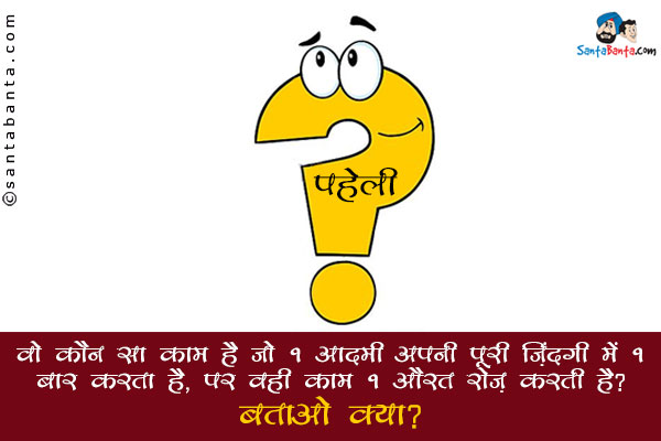 वो कौन सा  काम है  जो 1 आदमी  अपनी  पूरी ज़िंदगी  में  1 बार  करता  है, पर  वही  काम  1 औरत  रोज़  करती  है?<br/>
बताओ क्या?